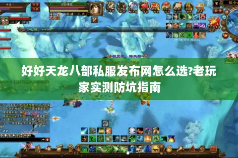 好好天龙八部私服发布网怎么选?老玩家实测防坑指南