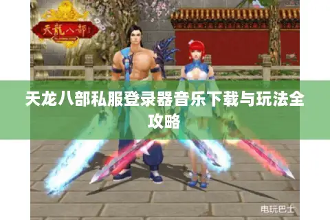 天龙八部私服登录器音乐下载与玩法全攻略 天龙八部私服登录器音乐下载与玩法全攻略