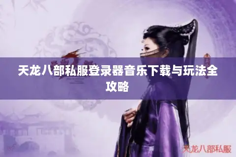 天龙八部私服登录器音乐下载与玩法全攻略 天龙八部私服登录器音乐下载与玩法全攻略