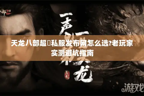 天龙八部超変私服发布网怎么选?老玩家实测避坑指南