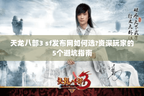 天龙八部3 sf发布网如何选?资深玩家的5个避坑指南