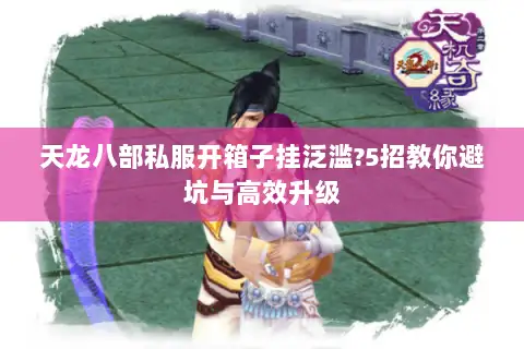 天龙八部私服开箱子挂泛滥?5招教你避坑与高效升级 天龙八部私服开箱子挂泛滥?5招教你避坑与高效升级