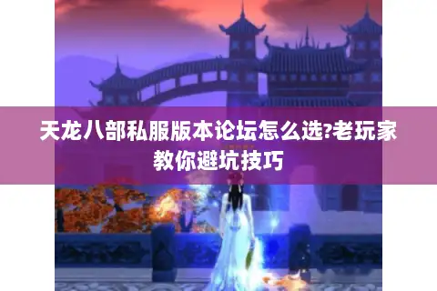 天龙八部私服版本论坛怎么选?老玩家教你避坑技巧 天龙八部私服版本论坛怎么选?老玩家教你避坑技巧