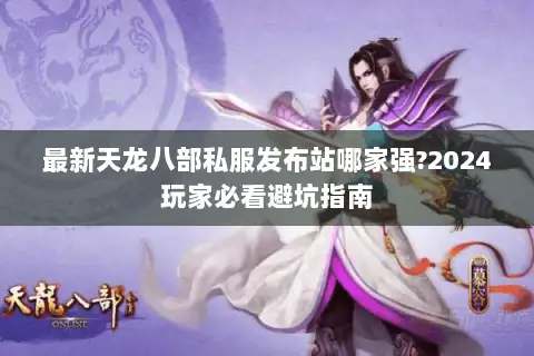 最新天龙八部私服发布站哪家强?2024玩家必看避坑指南