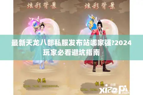 最新天龙八部私服发布站哪家强?2024玩家必看避坑指南