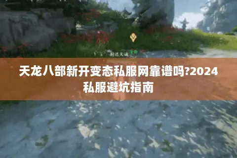 天龙八部新开变态私服网靠谱吗?2024私服避坑指南 天龙八部新开变态私服网靠谱吗?2024私服避坑指南