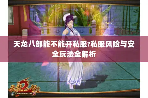 天龙八部能不能开私服?私服风险与安全玩法全解析 天龙八部能不能开私服?私服风险与安全玩法全解析
