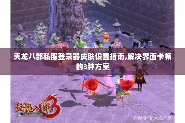 天龙八部私服登录器皮肤设置指南,解决界面卡顿的3种方案