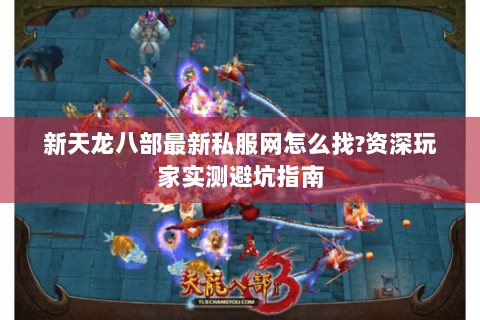 新天龙八部最新私服网怎么找?资深玩家实测避坑指南