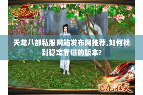 天龙八部私服网站发布网推荐,如何找到稳定靠谱的版本?