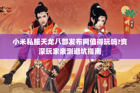 小米私服天龙八部发布网值得玩吗?资深玩家亲测避坑指南