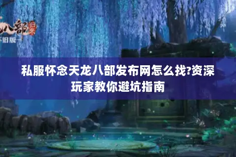 私服怀念天龙八部发布网怎么找?资深玩家教你避坑指南