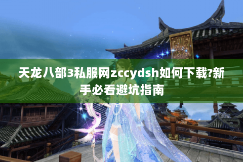 天龙八部3私服网zccydsh如何下载?新手必看避坑指南 天龙八部3私服网zccydsh如何下载?新手必看避坑指南