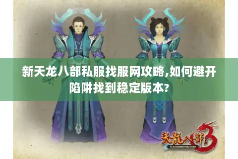 新天龙八部私服找服网攻略,如何避开陷阱找到稳定版本?