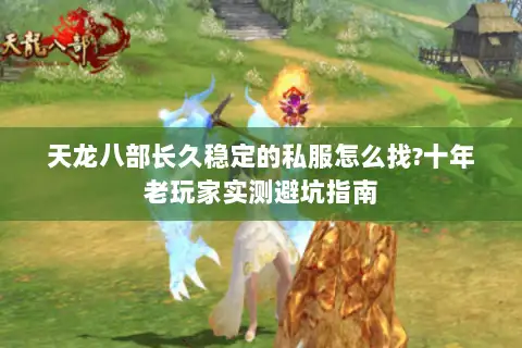 天龙八部长久稳定的私服怎么找?十年老玩家实测避坑指南 天龙八部长久稳定的私服怎么找?十年老玩家实测避坑指南