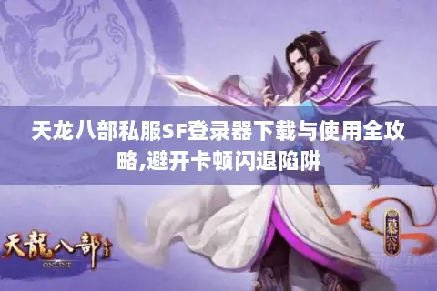 天龙八部私服SF登录器下载与使用全攻略,避开卡顿闪退陷阱