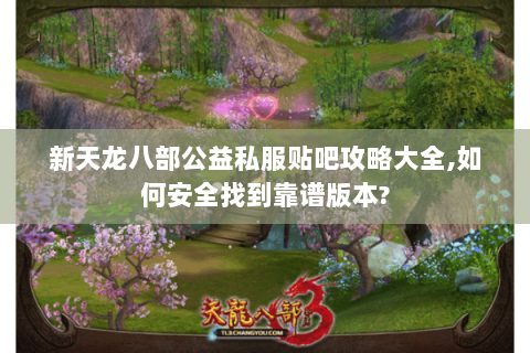 新天龙八部公益私服贴吧攻略大全,如何安全找到靠谱版本? 新天龙八部公益私服贴吧攻略大全,如何安全找到靠谱版本?