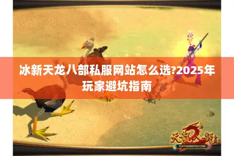 冰新天龙八部私服网站怎么选?2025年玩家避坑指南 冰新天龙八部私服网站怎么选?2025年玩家避坑指南