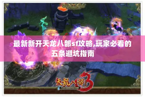 最新新开天龙八部sf攻略,玩家必看的五条避坑指南