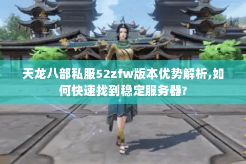 天龙八部私服52zfw版本优势解析,如何快速找到稳定服务器?