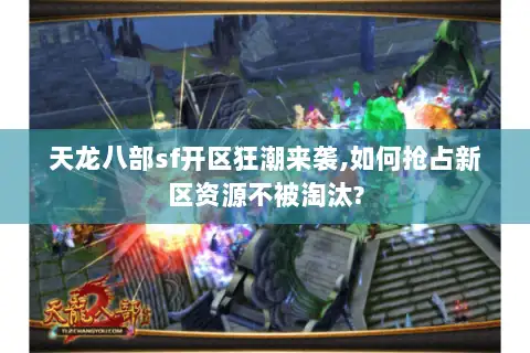 天龙八部sf开区狂潮来袭,如何抢占新区资源不被淘汰? 天龙八部sf开区狂潮来袭,如何抢占新区资源不被淘汰?