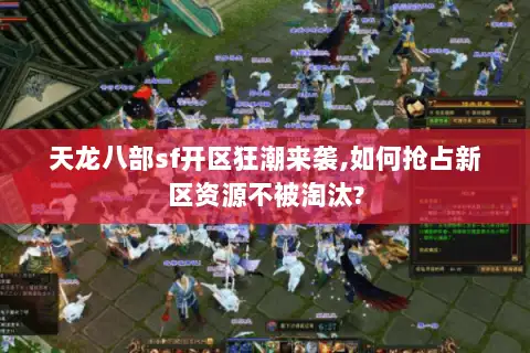 天龙八部sf开区狂潮来袭,如何抢占新区资源不被淘汰? 天龙八部sf开区狂潮来袭,如何抢占新区资源不被淘汰?