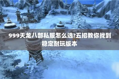 999天龙八部私服怎么选?五招教你找到稳定耐玩版本 999天龙八部私服怎么选?五招教你找到稳定耐玩版本