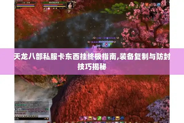 天龙八部私服卡东西挂终极指南,装备复制与防封技巧揭秘