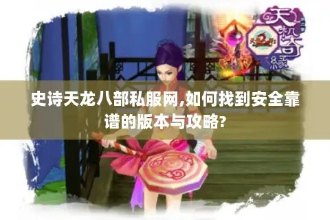 史诗天龙八部私服网,如何找到安全靠谱的版本与攻略?