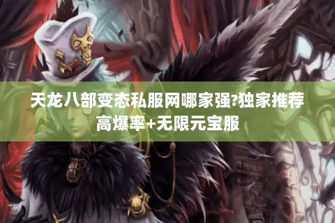 天龙八部变态私服网哪家强?独家推荐高爆率+无限元宝服