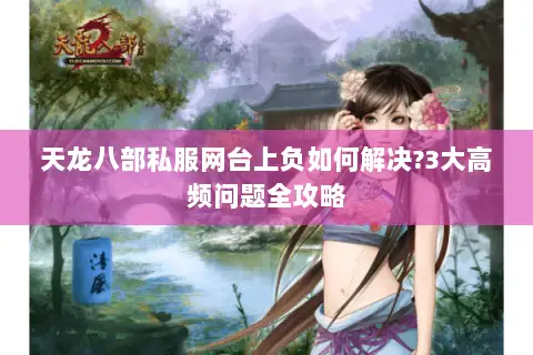 天龙八部私服网台上负如何解决?3大高频问题全攻略