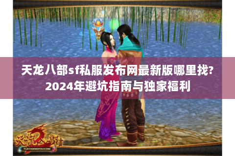 天龙八部sf私服发布网最新版哪里找?2024年避坑指南与独家福利 天龙八部sf私服发布网最新版哪里找?2024年避坑指南与独家福利