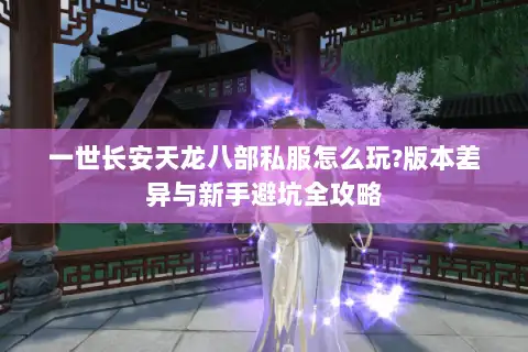 一世长安天龙八部私服怎么玩?版本差异与新手避坑全攻略