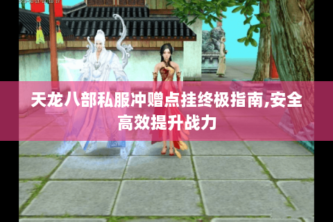 天龙八部私服冲赠点挂终极指南,安全高效提升战力