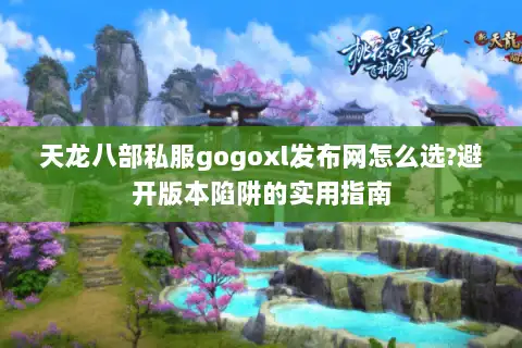 天龙八部私服gogoxl发布网怎么选?避开版本陷阱的实用指南 天龙八部私服gogoxl发布网怎么选?避开版本陷阱的实用指南