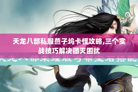 天龙八部私服燕子坞卡怪攻略,三个实战技巧解决团灭困扰