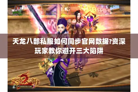 天龙八部私服如何同步官网数据?资深玩家教你避开三大陷阱