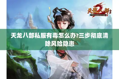 天龙八部私服有毒怎么办?三步彻底清除风险隐患
