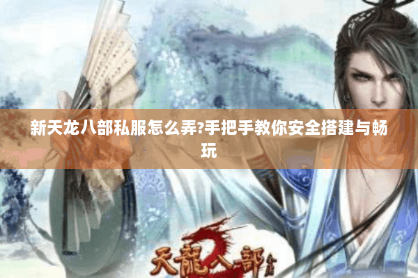 新天龙八部私服怎么弄?手把手教你安全搭建与畅玩 新天龙八部私服怎么弄?手把手教你安全搭建与畅玩