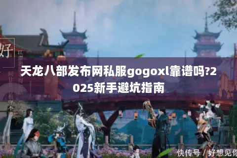 天龙八部发布网私服gogoxl靠谱吗?2025新手避坑指南 天龙八部发布网私服gogoxl靠谱吗?2025新手避坑指南