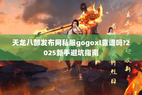 天龙八部发布网私服gogoxl靠谱吗?2025新手避坑指南 天龙八部发布网私服gogoxl靠谱吗?2025新手避坑指南
