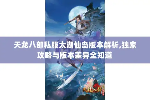 天龙八部私服太湖仙岛版本解析,独家攻略与版本差异全知道 天龙八部私服太湖仙岛版本解析,独家攻略与版本差异全知道