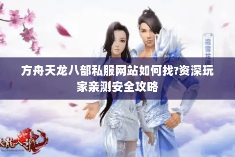 方舟天龙八部私服网站如何找?资深玩家亲测安全攻略 方舟天龙八部私服网站如何找?资深玩家亲测安全攻略