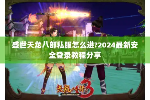 盛世天龙八部私服怎么进?2024最新安全登录教程分享 盛世天龙八部私服怎么进?2024最新安全登录教程分享