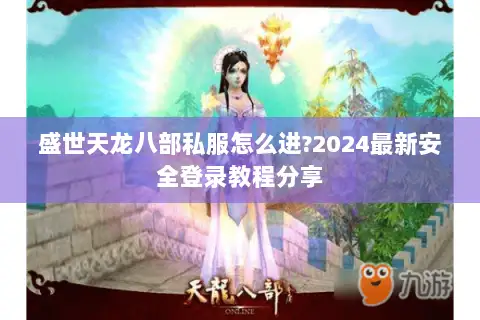 盛世天龙八部私服怎么进?2024最新安全登录教程分享 盛世天龙八部私服怎么进?2024最新安全登录教程分享