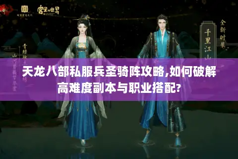 天龙八部私服兵圣骑阵攻略,如何破解高难度副本与职业搭配?