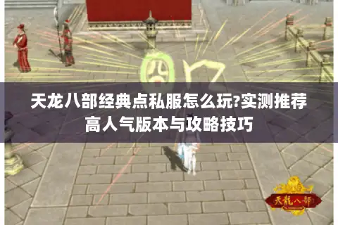 天龙八部经典点私服怎么玩?实测推荐高人气版本与攻略技巧