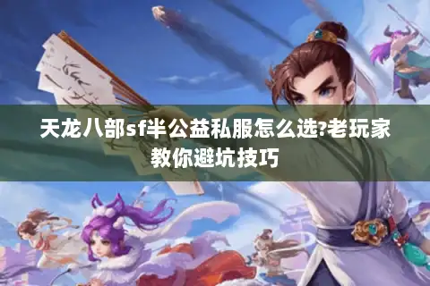 天龙八部sf半公益私服怎么选?老玩家教你避坑技巧 天龙八部sf半公益私服怎么选?老玩家教你避坑技巧
