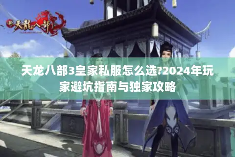 天龙八部3皇家私服怎么选?2024年玩家避坑指南与独家攻略 天龙八部3皇家私服怎么选?2024年玩家避坑指南与独家攻略