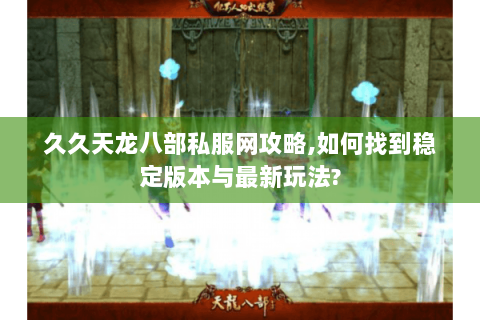 久久天龙八部私服网攻略,如何找到稳定版本与最新玩法? 久久天龙八部私服网攻略,如何找到稳定版本与最新玩法?